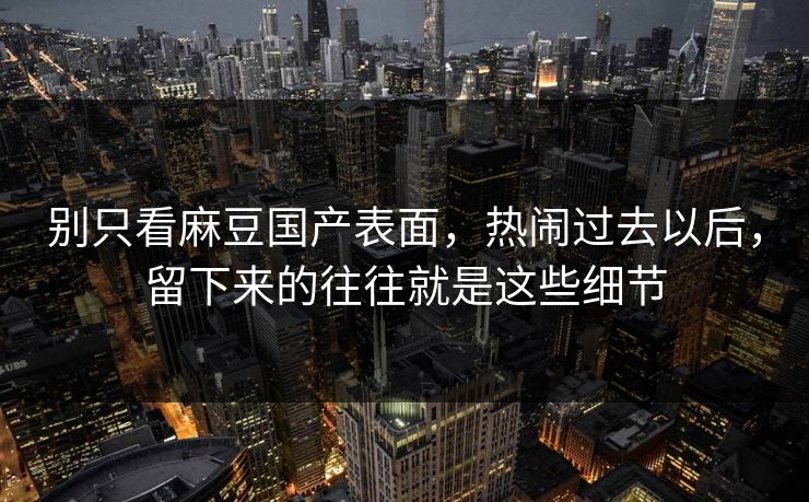 别只看麻豆国产表面,热闹过去以后,留下来的往往就是这些细节-第1张图片-p站自媒体 | p站网页版内容站 别只看麻豆国产表面,热闹过去以后,留下来的往往就是这些细节-第1张图片-p站自媒体 | p站网页版内容站