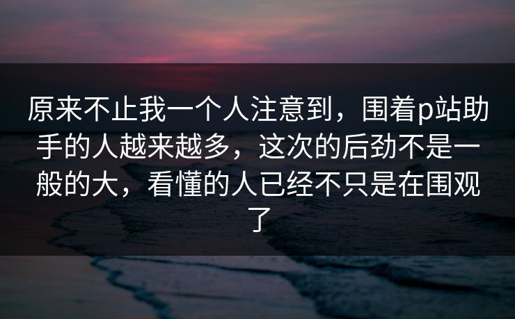 原来不止我一个人注意到,围着p站助手的人越来越多,这次的后劲不是一般的大,看懂的人已经不只是在围观了-第1张图片-p站自媒体 | p站网页版内容站 原来不止我一个人注意到,围着p站助手的人越来越多,这次的后劲不是一般的大,看懂的人已经不只是在围观了-第1张图片-p站自媒体 | p站网页版内容站