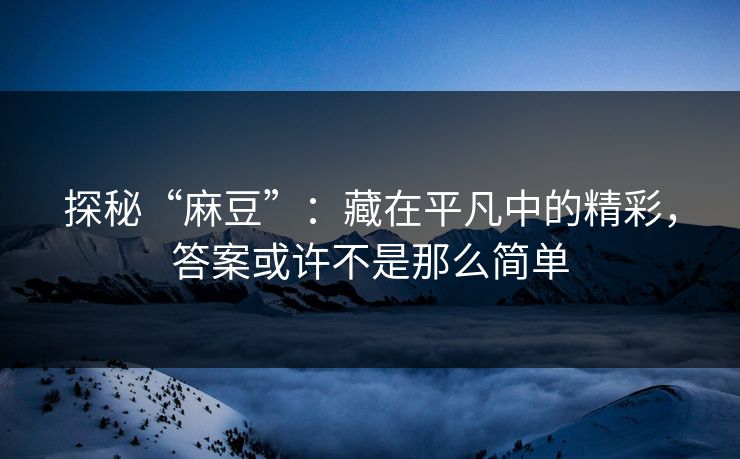 探秘“麻豆”：藏在平凡中的精彩，答案或许不是那么简单-第1张图片-p站自媒体 | p站网页版内容站