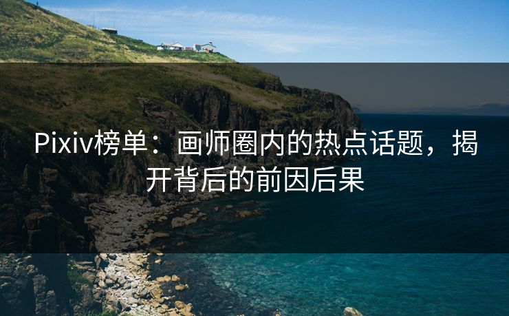 Pixiv榜单:画师圈内的热点话题,揭开背后的前因后果-第1张图片-p站自媒体 | p站网页版内容站 Pixiv榜单:画师圈内的热点话题,揭开背后的前因后果-第1张图片-p站自媒体 | p站网页版内容站