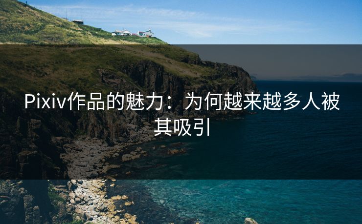 Pixiv作品的魅力:为何越来越多人被其吸引-第1张图片-p站自媒体 | p站网页版内容站 Pixiv作品的魅力:为何越来越多人被其吸引-第1张图片-p站自媒体 | p站网页版内容站