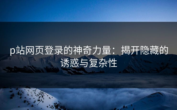 p站网页登录的神奇力量:揭开隐藏的诱惑与复杂性-第1张图片-p站自媒体 | p站网页版内容站 p站网页登录的神奇力量:揭开隐藏的诱惑与复杂性-第1张图片-p站自媒体 | p站网页版内容站