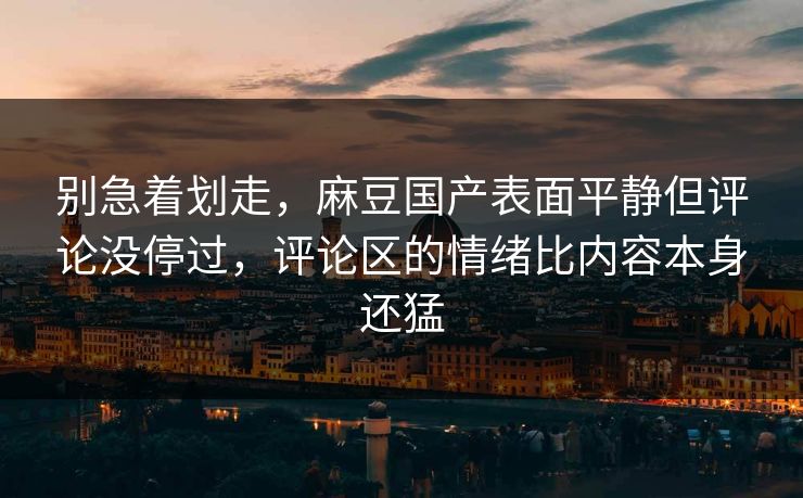 别急着划走,麻豆国产表面平静但评论没停过,评论区的情绪比内容本身还猛-第1张图片-p站自媒体 | p站网页版内容站 别急着划走,麻豆国产表面平静但评论没停过,评论区的情绪比内容本身还猛-第1张图片-p站自媒体 | p站网页版内容站