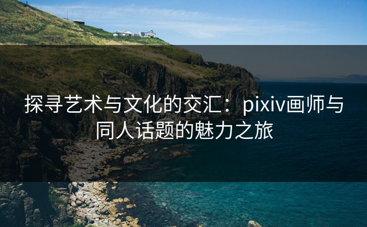 探寻艺术与文化的交汇:pixiv画师与同人话题的魅力之旅-第1张图片-p站自媒体 | p站网页版内容站 探寻艺术与文化的交汇:pixiv画师与同人话题的魅力之旅-第1张图片-p站自媒体 | p站网页版内容站