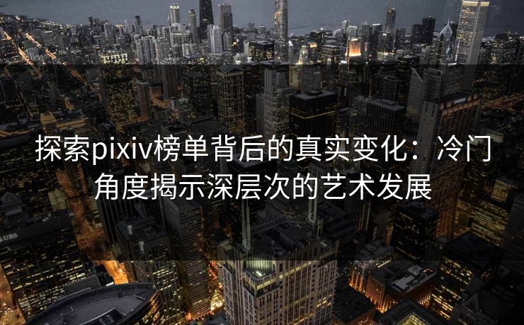 探索pixiv榜单背后的真实变化:冷门角度揭示深层次的艺术发展-第1张图片-p站自媒体 | p站网页版内容站 探索pixiv榜单背后的真实变化:冷门角度揭示深层次的艺术发展-第1张图片-p站自媒体 | p站网页版内容站