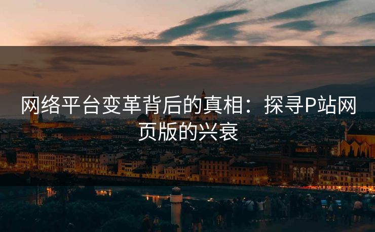 网络平台变革背后的真相:探寻P站网页版的兴衰-第1张图片-p站自媒体 | p站网页版内容站 网络平台变革背后的真相:探寻P站网页版的兴衰-第1张图片-p站自媒体 | p站网页版内容站