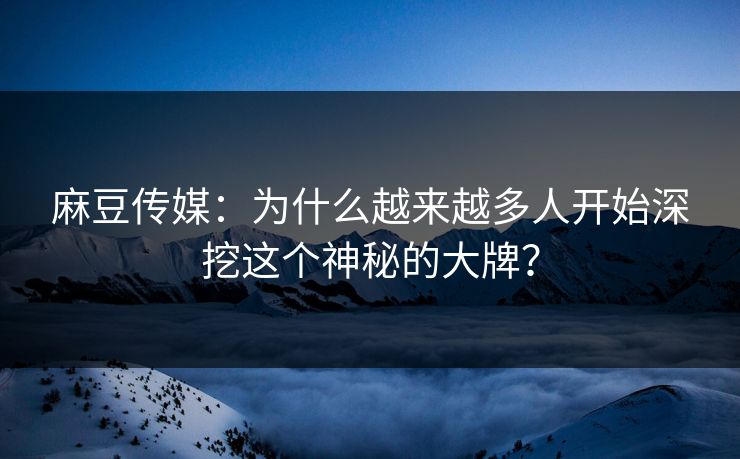 麻豆传媒:为什么越来越多人开始深挖这个神秘的大牌? 麻豆传媒:为什么越来越多人开始深挖这个神秘的大牌?
