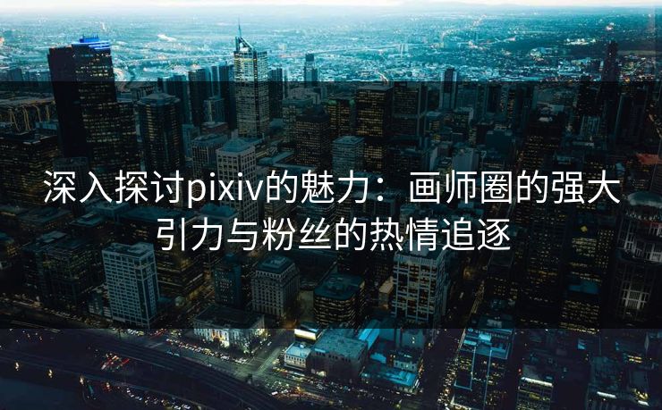深入探讨pixiv的魅力:画师圈的强大引力与粉丝的热情追逐 深入探讨pixiv的魅力:画师圈的强大引力与粉丝的热情追逐