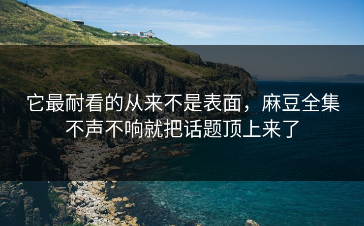 它最耐看的从来不是表面,麻豆全集不声不响就把话题顶上来了 它最耐看的从来不是表面,麻豆全集不声不响就把话题顶上来了