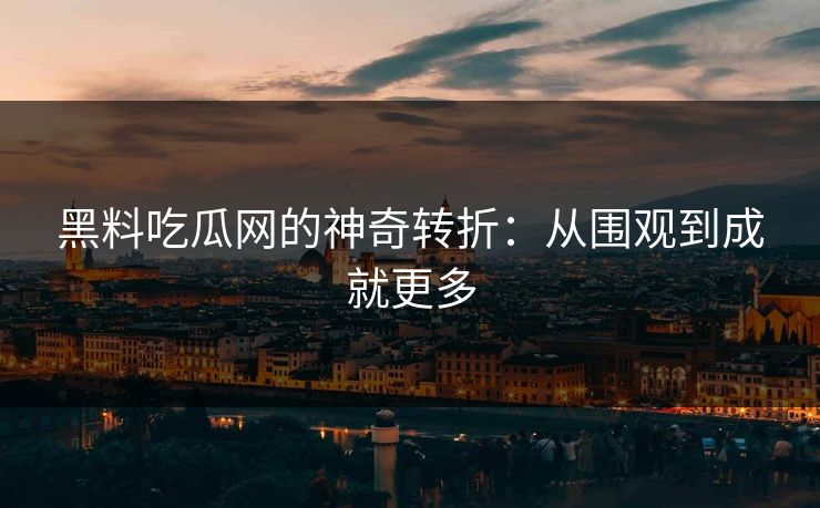 黑料吃瓜网的神奇转折:从围观到成就更多 黑料吃瓜网的神奇转折:从围观到成就更多