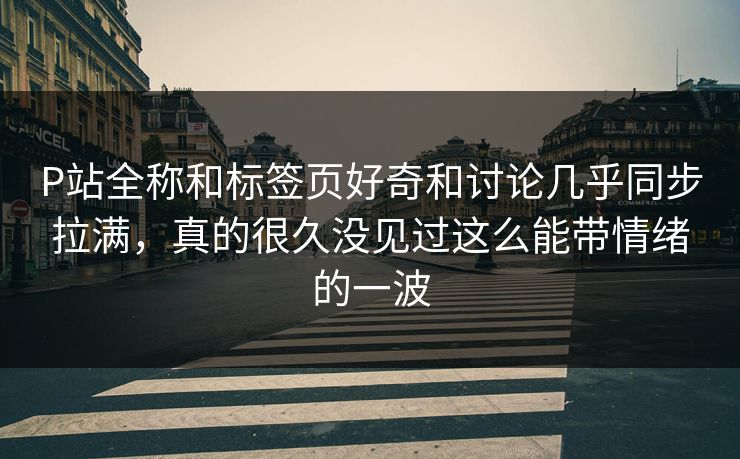 P站全称和标签页好奇和讨论几乎同步拉满,真的很久没见过这么能带情绪的一波-第1张图片-p站自媒体 | p站网页版内容站 P站全称和标签页好奇和讨论几乎同步拉满,真的很久没见过这么能带情绪的一波-第1张图片-p站自媒体 | p站网页版内容站