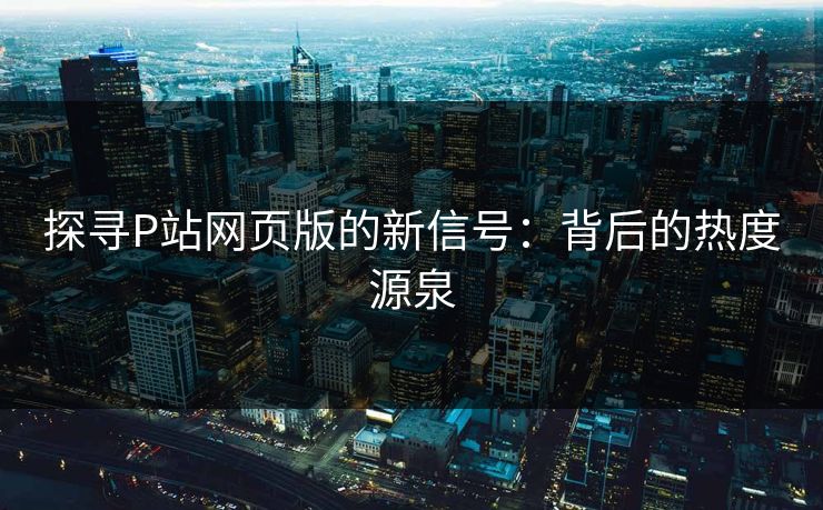 探寻P站网页版的新信号:背后的热度源泉-第1张图片-p站自媒体 | p站网页版内容站 探寻P站网页版的新信号:背后的热度源泉-第1张图片-p站自媒体 | p站网页版内容站