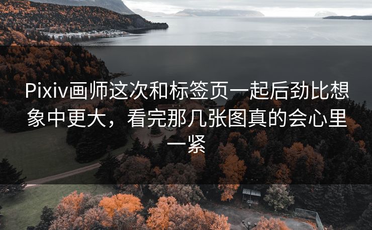 Pixiv画师这次和标签页一起后劲比想象中更大,看完那几张图真的会心里一紧-第1张图片-p站自媒体 | p站网页版内容站 Pixiv画师这次和标签页一起后劲比想象中更大,看完那几张图真的会心里一紧-第1张图片-p站自媒体 | p站网页版内容站