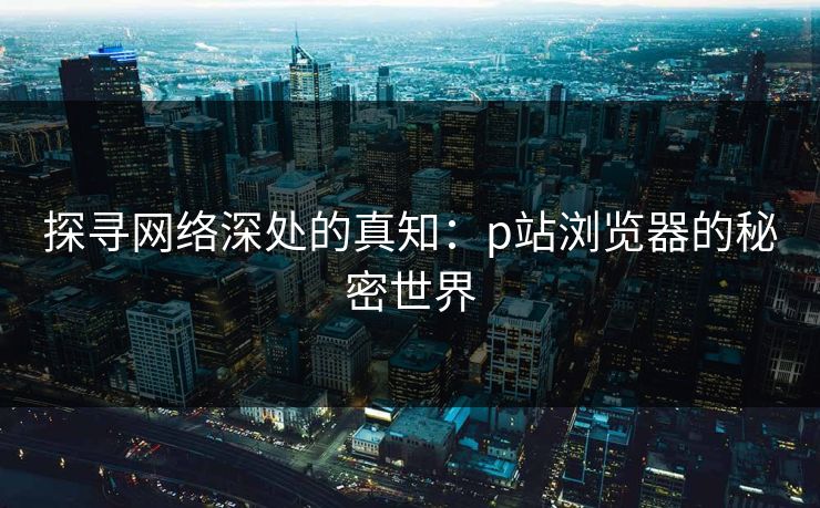 探寻网络深处的真知:p站浏览器的秘密世界-第1张图片-p站自媒体 | p站网页版内容站 探寻网络深处的真知:p站浏览器的秘密世界-第1张图片-p站自媒体 | p站网页版内容站