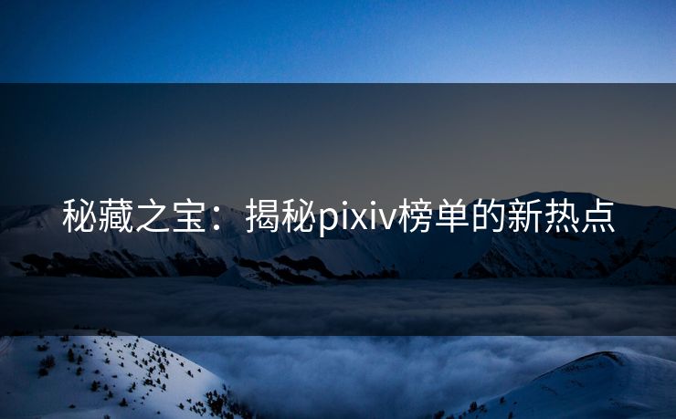 秘藏之宝:揭秘pixiv榜单的新热点-第1张图片-p站自媒体 | p站网页版内容站 秘藏之宝:揭秘pixiv榜单的新热点-第1张图片-p站自媒体 | p站网页版内容站