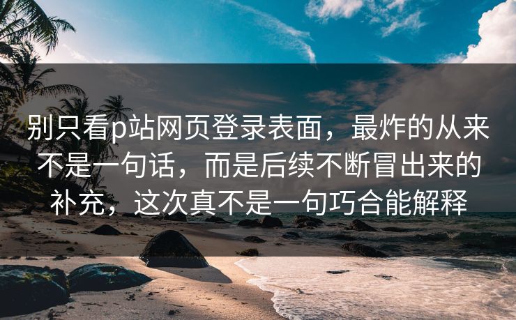 别只看p站网页登录表面，最炸的从来不是一句话，而是后续不断冒出来的补充，这次真不是一句巧合能解释-第1张图片-p站自媒体 | p站网页版内容站