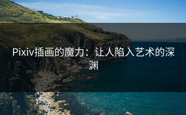 Pixiv插画的魔力:让人陷入艺术的深渊-第1张图片-p站自媒体 | p站网页版内容站 Pixiv插画的魔力:让人陷入艺术的深渊-第1张图片-p站自媒体 | p站网页版内容站