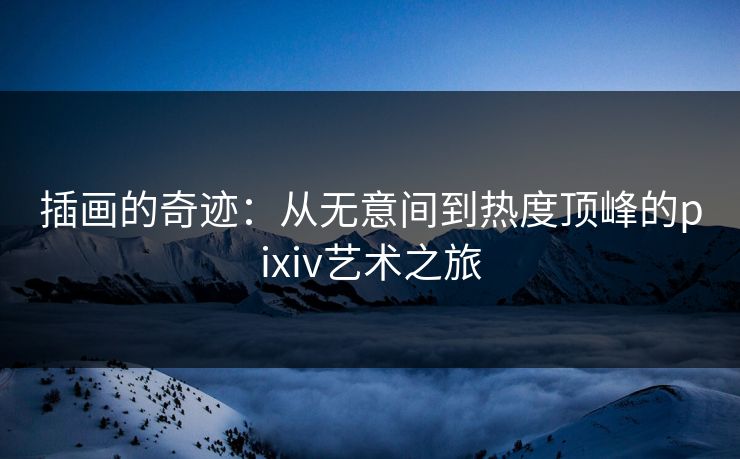 插画的奇迹：从无意间到热度顶峰的pixiv艺术之旅-第1张图片-p站自媒体 | p站网页版内容站