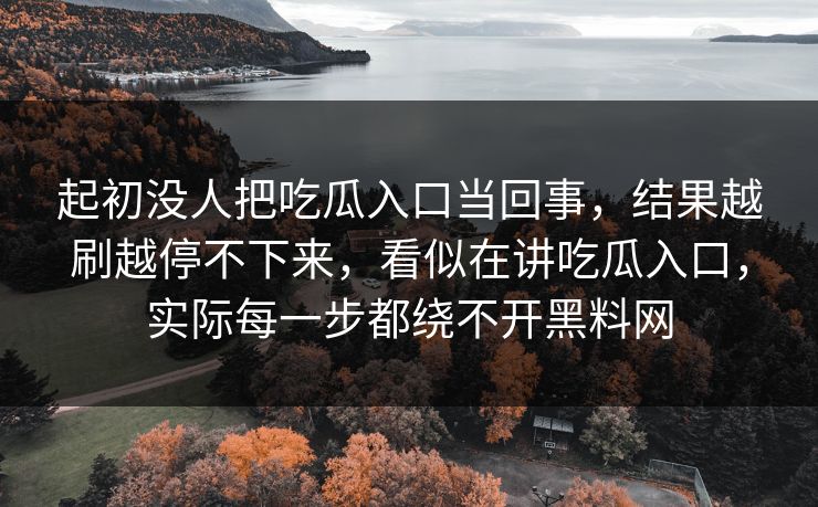 起初没人把吃瓜入口当回事，结果越刷越停不下来，看似在讲吃瓜入口，实际每一步都绕不开黑料网-第1张图片-p站自媒体 | p站网页版内容站